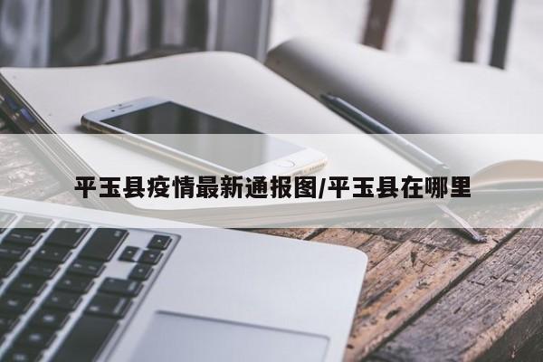平玉县疫情最新通报图/平玉县在哪里