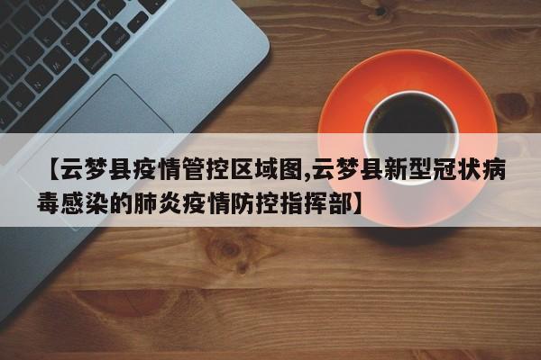【云梦县疫情管控区域图,云梦县新型冠状病毒感染的肺炎疫情防控指挥部】