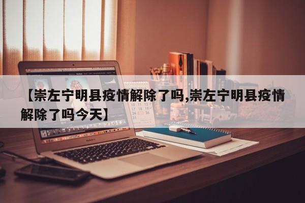 【崇左宁明县疫情解除了吗,崇左宁明县疫情解除了吗今天】