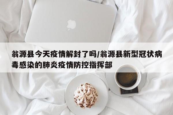 翁源县今天疫情解封了吗/翁源县新型冠状病毒感染的肺炎疫情防控指挥部