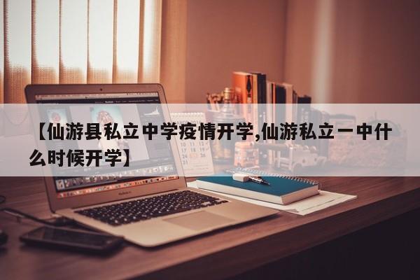 【仙游县私立中学疫情开学,仙游私立一中什么时候开学】