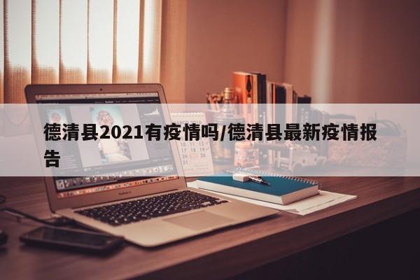 德清县2021有疫情吗/德清县最新疫情报告