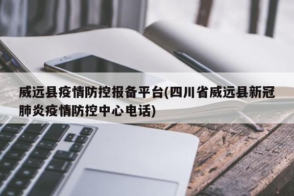 威远县疫情防控报备平台(四川省威远县新冠肺炎疫情防控中心电话)