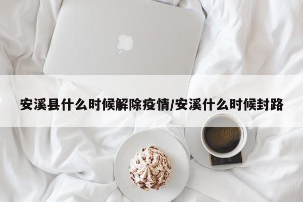 安溪县什么时候解除疫情/安溪什么时候封路