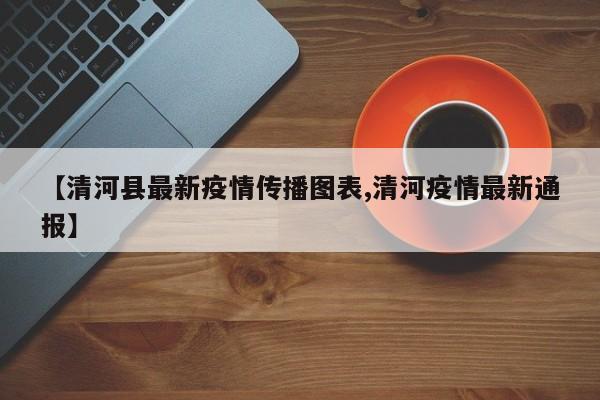 【清河县最新疫情传播图表,清河疫情最新通报】