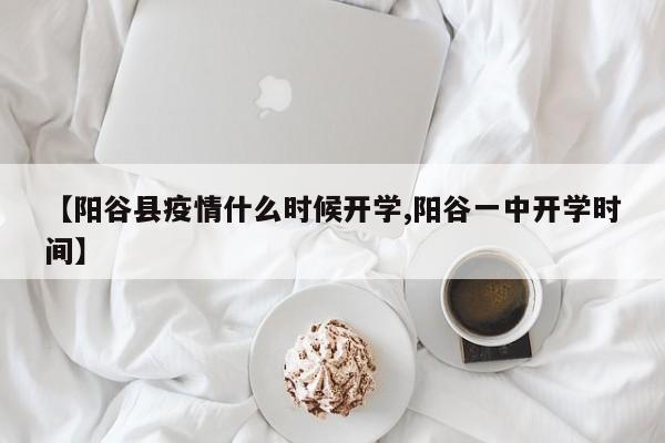 【阳谷县疫情什么时候开学,阳谷一中开学时间】