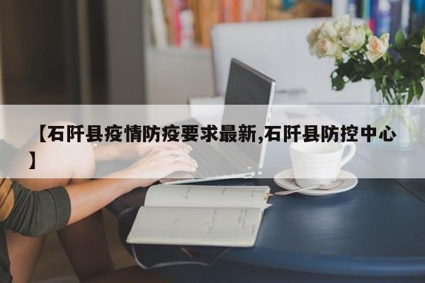 【石阡县疫情防疫要求最新,石阡县防控中心】