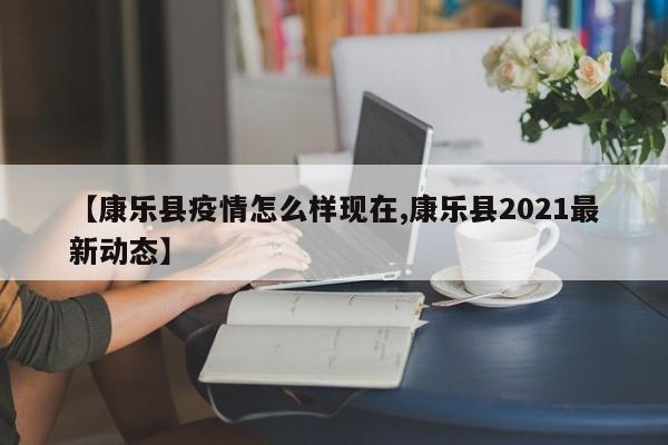 【康乐县疫情怎么样现在,康乐县2021最新动态】