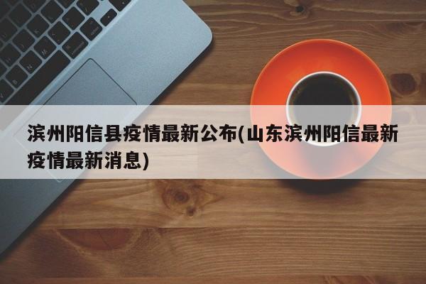 滨州阳信县疫情最新公布(山东滨州阳信最新疫情最新消息)