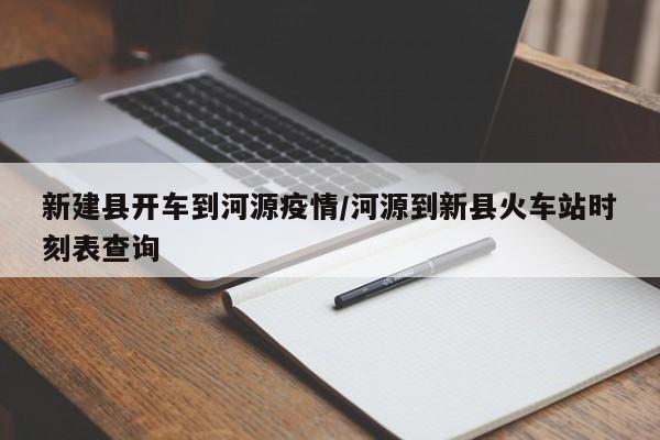 新建县开车到河源疫情/河源到新县火车站时刻表查询