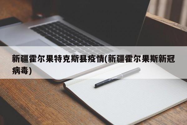 新疆霍尔果特克斯县疫情(新疆霍尔果斯新冠病毒)