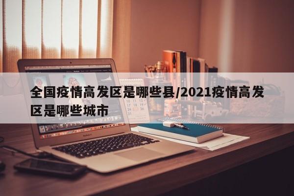 全国疫情高发区是哪些县/2021疫情高发区是哪些城市