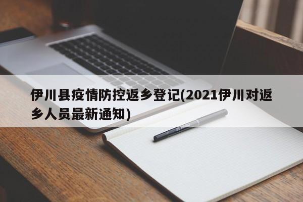 伊川县疫情防控返乡登记(2021伊川对返乡人员最新通知)