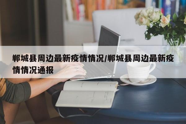 郸城县周边最新疫情情况/郸城县周边最新疫情情况通报