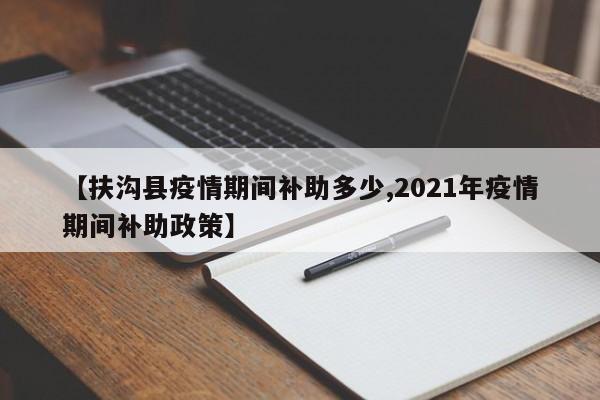 【扶沟县疫情期间补助多少,2021年疫情期间补助政策】