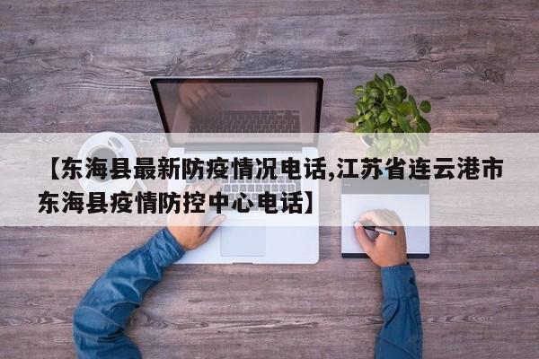 【东海县最新防疫情况电话,江苏省连云港市东海县疫情防控中心电话】