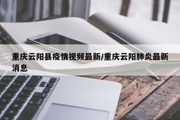 重庆云阳县疫情视频最新/重庆云阳肺炎最新消息