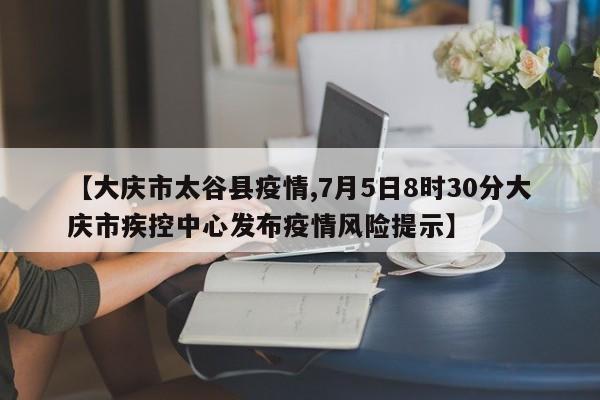 【大庆市太谷县疫情,7月5日8时30分大庆市疾控中心发布疫情风险提示】