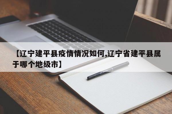 【辽宁建平县疫情情况如何,辽宁省建平县属于哪个地级市】