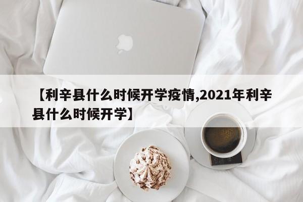 【利辛县什么时候开学疫情,2021年利辛县什么时候开学】
