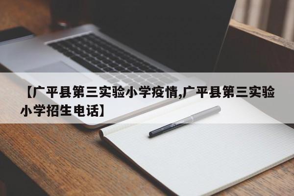 【广平县第三实验小学疫情,广平县第三实验小学招生电话】
