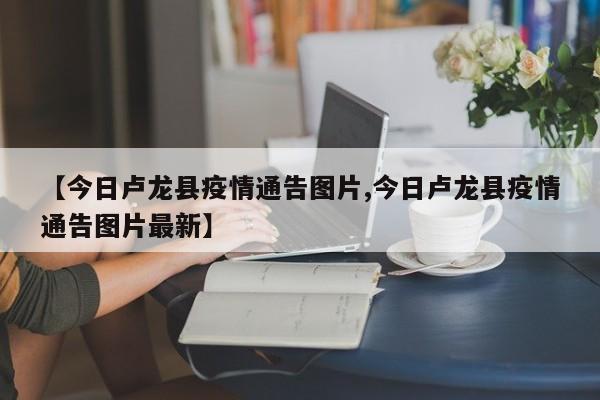 【今日卢龙县疫情通告图片,今日卢龙县疫情通告图片最新】
