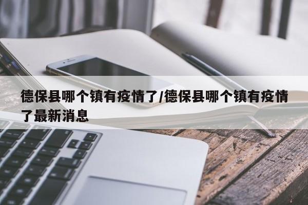 德保县哪个镇有疫情了/德保县哪个镇有疫情了最新消息
