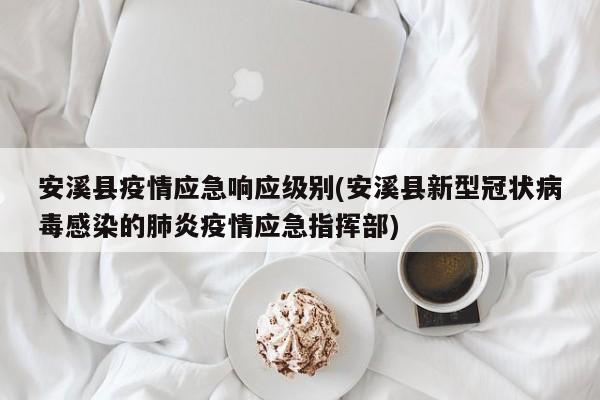 安溪县疫情应急响应级别(安溪县新型冠状病毒感染的肺炎疫情应急指挥部)