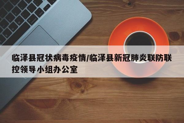 临泽县冠状病毒疫情/临泽县新冠肺炎联防联控领导小组办公室