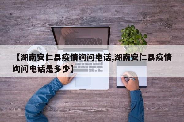 【湖南安仁县疫情询问电话,湖南安仁县疫情询问电话是多少】