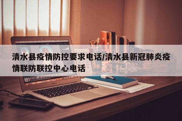 清水县疫情防控要求电话/清水县新冠肺炎疫情联防联控中心电话
