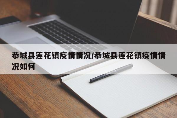 恭城县莲花镇疫情情况/恭城县莲花镇疫情情况如何