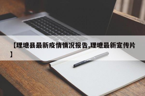 【理塘县最新疫情情况报告,理塘最新宣传片】