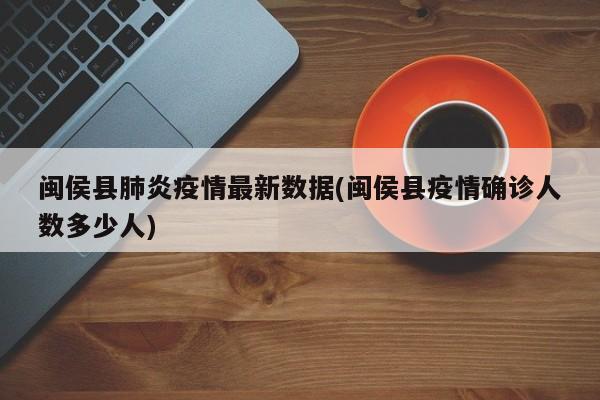 闽侯县肺炎疫情最新数据(闽侯县疫情确诊人数多少人)