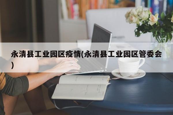 永清县工业园区疫情(永清县工业园区管委会)
