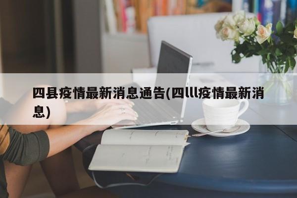 四县疫情最新消息通告(四lll疫情最新消息)
