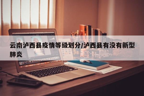云南泸西县疫情等级划分/泸西县有没有新型肺炎