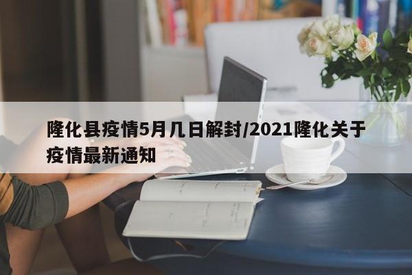 隆化县疫情5月几日解封/2021隆化关于疫情最新通知