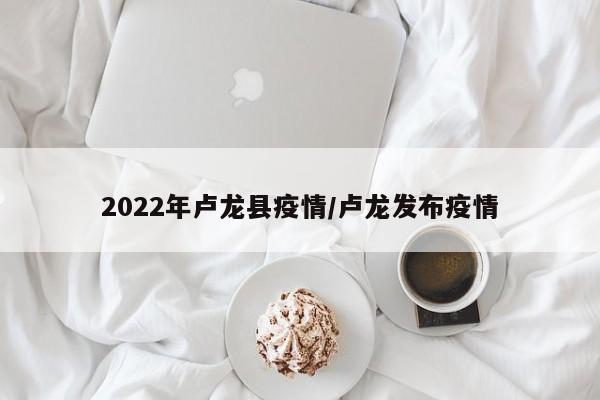 2022年卢龙县疫情/卢龙发布疫情