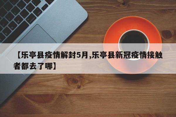 【乐亭县疫情解封5月,乐亭县新冠疫情接触者都去了哪】