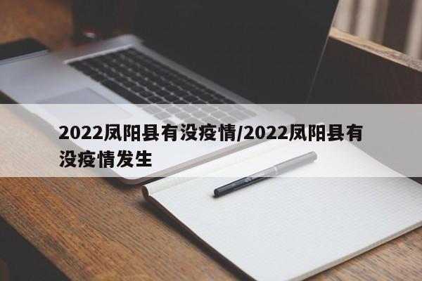 2022凤阳县有没疫情/2022凤阳县有没疫情发生