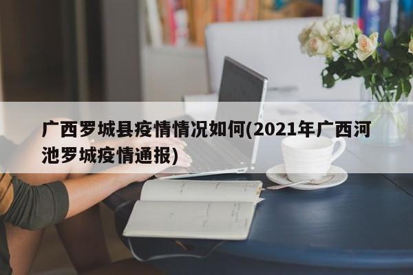 广西罗城县疫情情况如何(2021年广西河池罗城疫情通报)