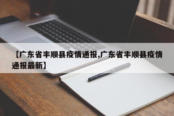 【广东省丰顺县疫情通报,广东省丰顺县疫情通报最新】