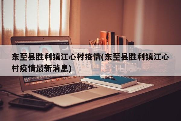 东至县胜利镇江心村疫情(东至县胜利镇江心村疫情最新消息)
