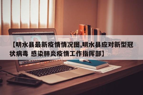 【明水县最新疫情情况图,明水县应对新型冠状病毒 感染肺炎疫情工作指挥部】