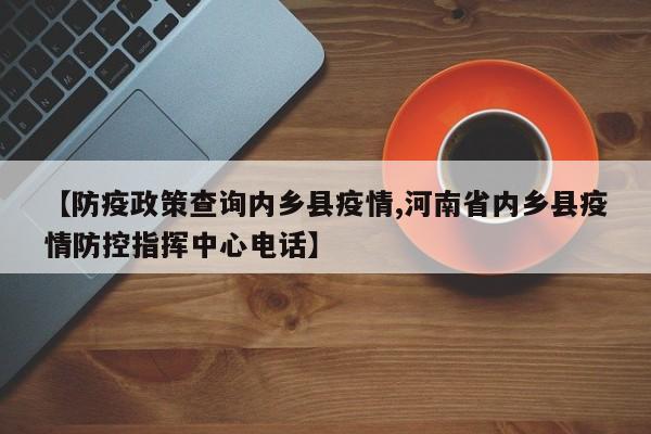 【防疫政策查询内乡县疫情,河南省内乡县疫情防控指挥中心电话】