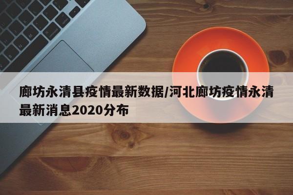 廊坊永清县疫情最新数据/河北廊坊疫情永清最新消息2020分布