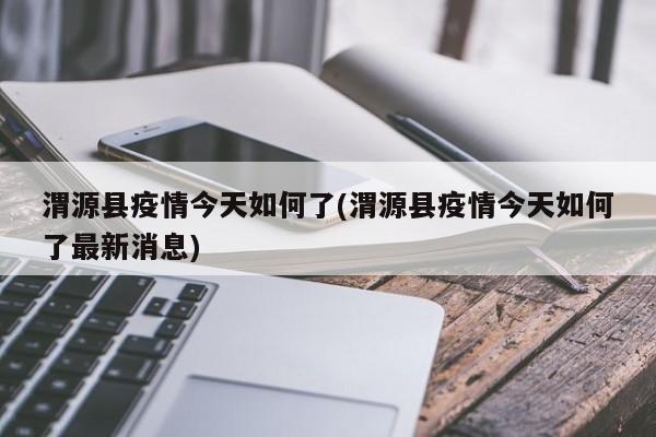 渭源县疫情今天如何了(渭源县疫情今天如何了最新消息)