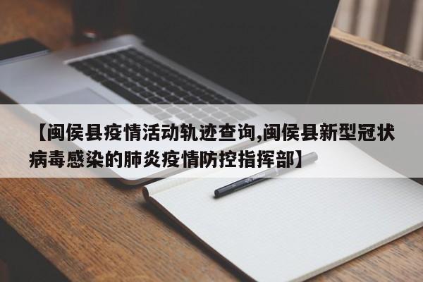 【闽侯县疫情活动轨迹查询,闽侯县新型冠状病毒感染的肺炎疫情防控指挥部】