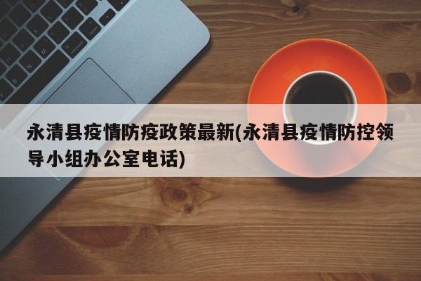 永清县疫情防疫政策最新(永清县疫情防控领导小组办公室电话)